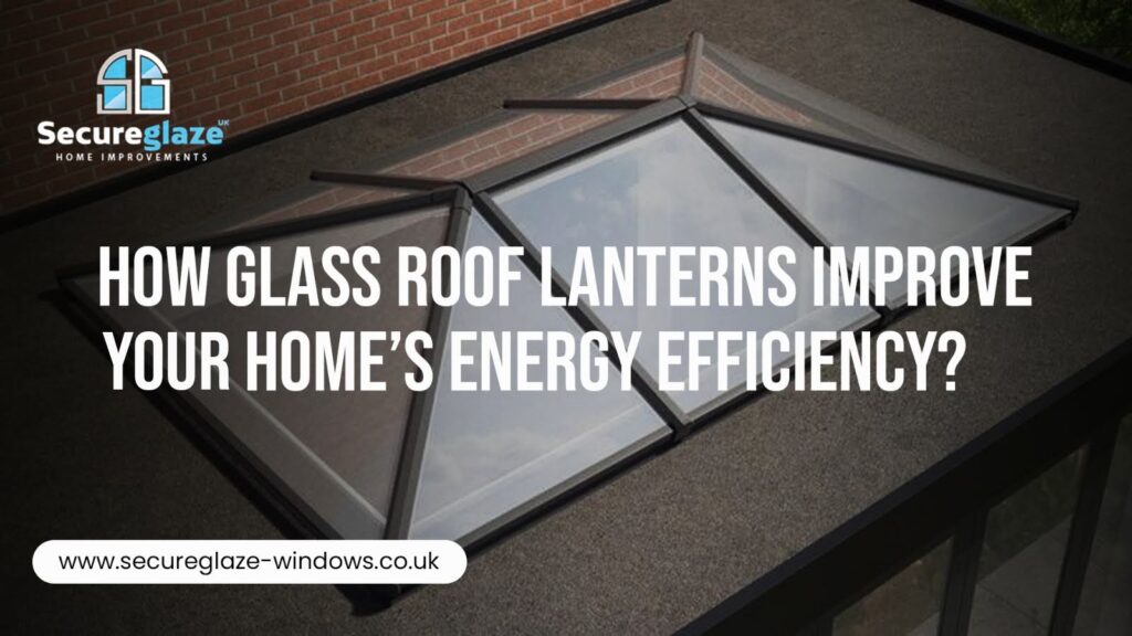 How Glass Roof Lanterns Improve Your Home’s Energy Efficiency