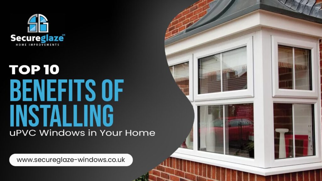 Top 10 Benefits of Installing uPVC Windows in Your Home